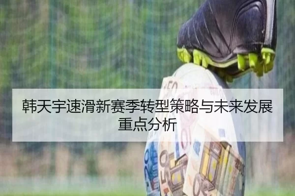 韩天宇速滑新赛季转型策略与未来发展重点分析