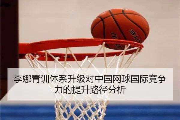 李娜青训体系升级对中国网球国际竞争力的提升路径分析