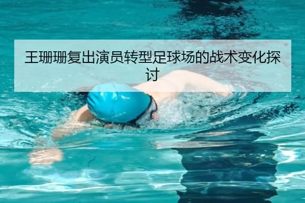 王珊珊复出演员转型足球场的战术变化探讨